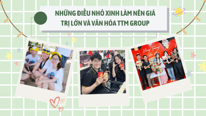 NHỮNG ĐIỀU NHỎ XINH LÀM NÊN GIÁ TRỊ LỚN VÀ VĂN HÓA TTM GROUP