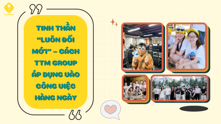 TINH THẦN “LUÔN ĐỔI MỚI” – CÁCH TTM GROUP ÁP DỤNG VÀO CÔNG VIỆC HÀNG NGÀY