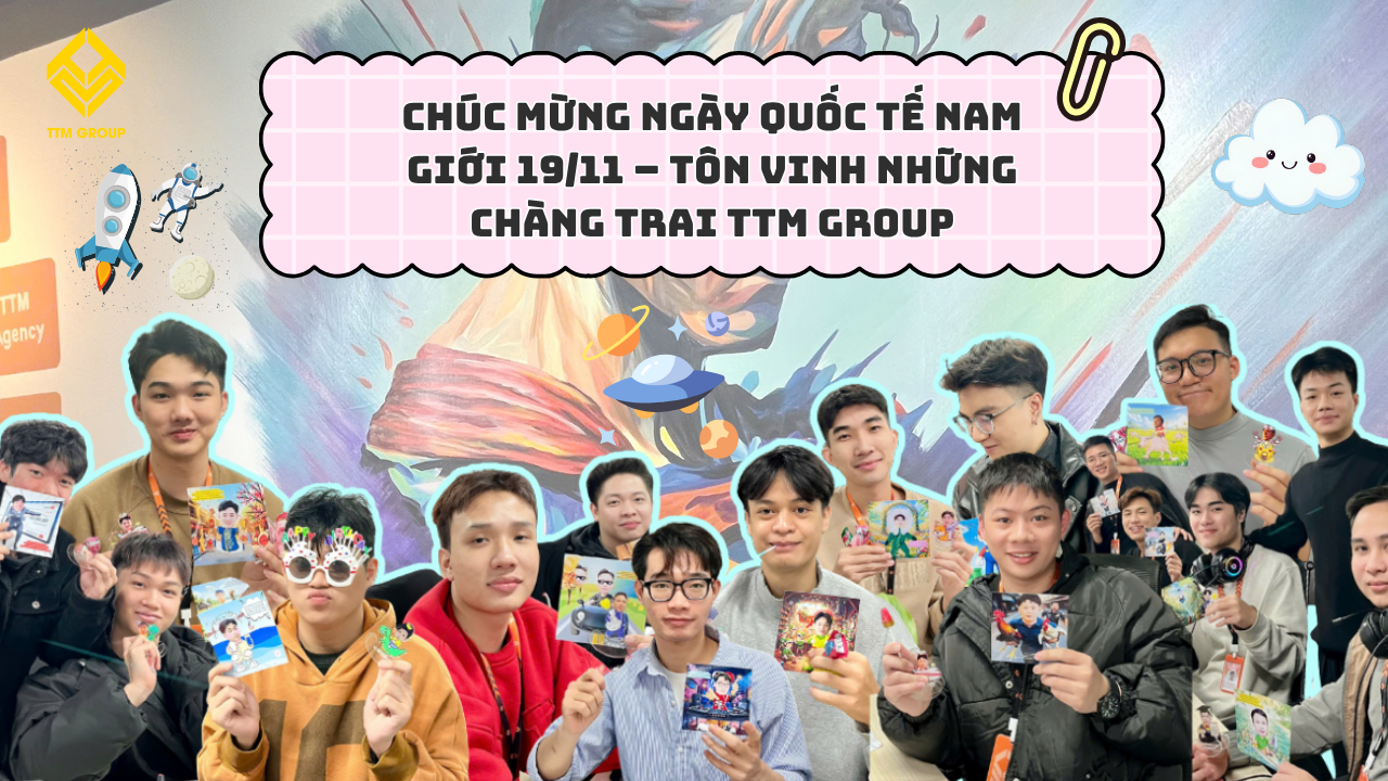 CHÚC MỪNG NGÀY QUỐC TẾ NAM GIỚI 19/11 – TÔN VINH NHỮNG CHÀNG TRAI TTM GROUP